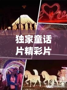 独家童话片精彩片段揭秘，梦幻与现实交织的奇幻世界探索