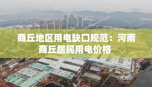 商丘地区用电缺口规范：河南商丘居民用电价格 