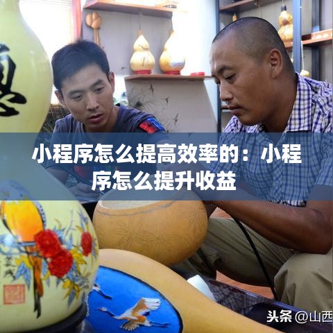 小程序怎么提高效率的：小程序怎么提升收益 