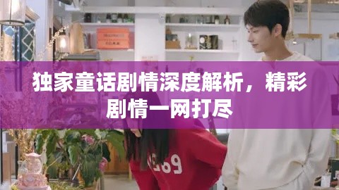独家童话剧情深度解析，精彩剧情一网打尽