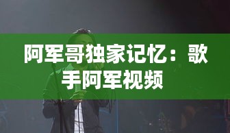 阿军哥独家记忆：歌手阿军视频 