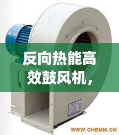 反向热能高效鼓风机，引领热工技术革新风潮