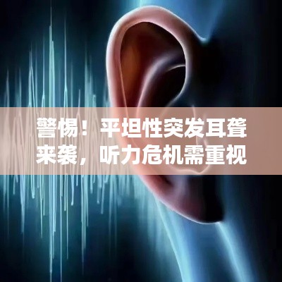 警惕！平坦性突发耳聋来袭，听力危机需重视