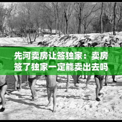 先河卖房让签独家：卖房签了独家一定能卖出去吗 