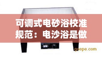 可调式电砂浴校准规范：电沙浴是做什么试验的 