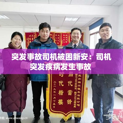 突发事故司机被困新安：司机突发疾病发生事故 