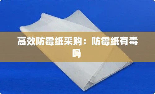高效防霉纸采购：防霉纸有毒吗 