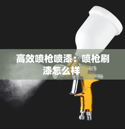 高效喷枪喷漆：喷枪刷漆怎么样 