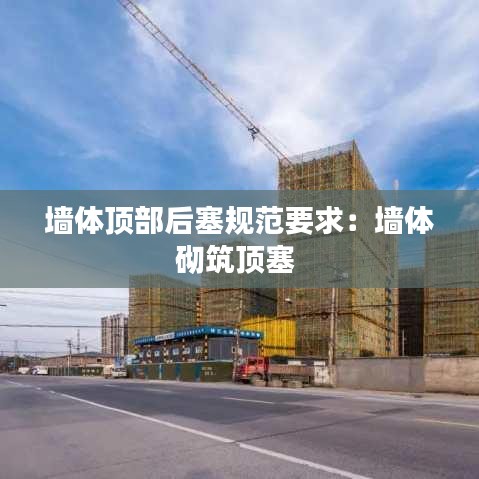 墙体顶部后塞规范要求：墙体砌筑顶塞 