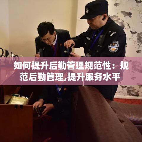 如何提升后勤管理规范性：规范后勤管理,提升服务水平 