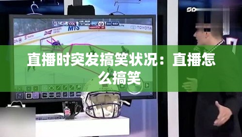 直播时突发搞笑状况：直播怎么搞笑 