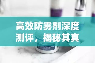 高效防雾剂深度测评，揭秘其真实效果与表现