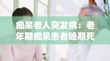 痴呆老人突发病：老年期痴呆患者晚期死亡原因多为 