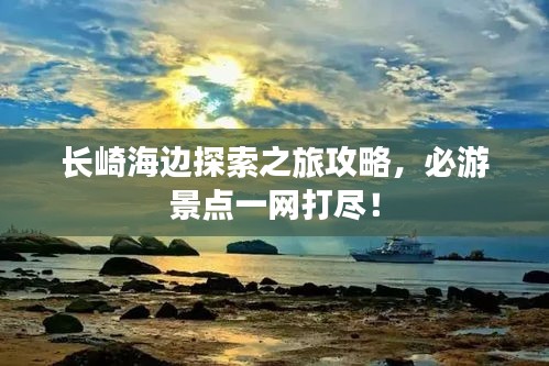 长崎海边探索之旅攻略，必游景点一网打尽！
