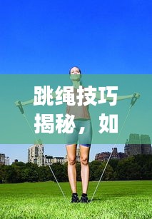 跳绳技巧揭秘，如何持续畅享跳跃，避免断绳烦恼？