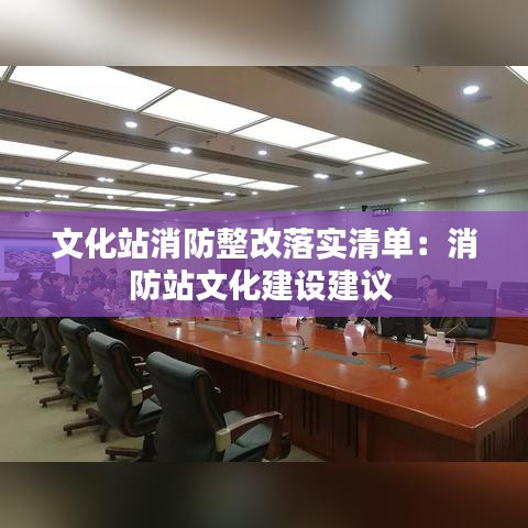 文化站消防整改落实清单：消防站文化建设建议 