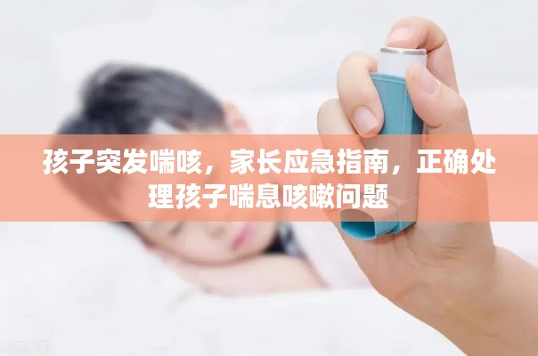 孩子突发喘咳，家长应急指南，正确处理孩子喘息咳嗽问题