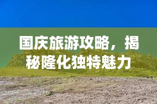国庆旅游攻略，揭秘隆化独特魅力之旅