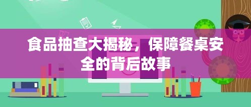 食品抽查大揭秘，保障餐桌安全的背后故事