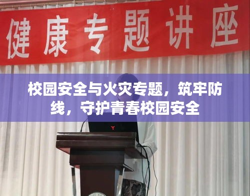 校园安全与火灾专题，筑牢防线，守护青春校园安全