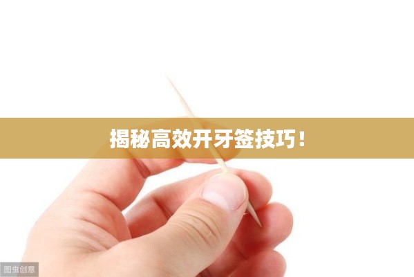 揭秘高效开牙签技巧！