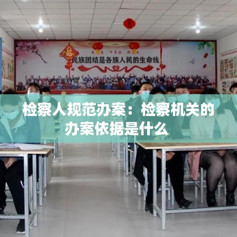 检察人规范办案：检察机关的办案依据是什么 