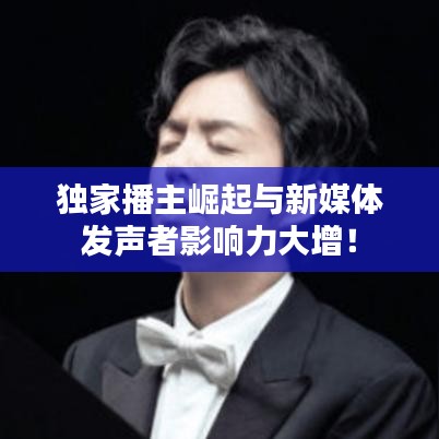 独家播主崛起与新媒体发声者影响力大增！