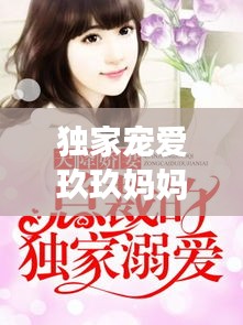 独家宠爱玖玖妈妈网：独家宠爱久久小说 