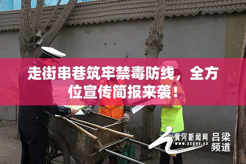 走街串巷筑牢禁毒防线，全方位宣传简报来袭！