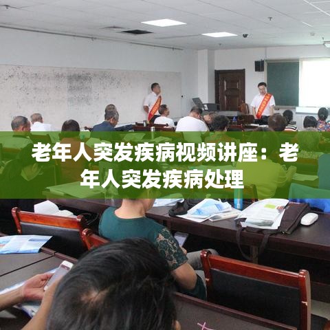 老年人突发疾病视频讲座：老年人突发疾病处理 