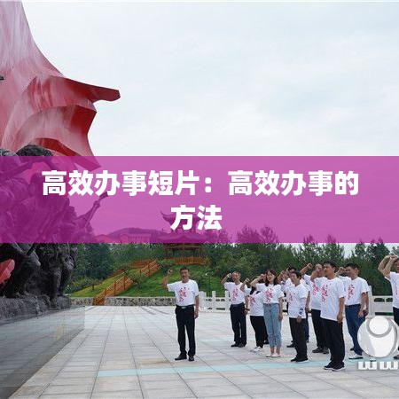 高效办事短片：高效办事的方法 