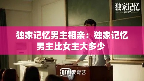 独家记忆男主相亲：独家记忆男主比女主大多少 