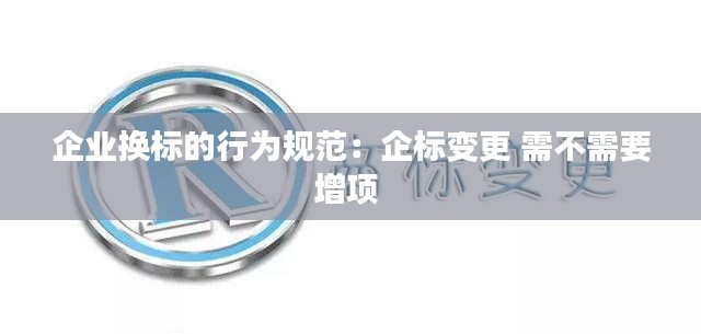 企业换标的行为规范：企标变更 需不需要增项 