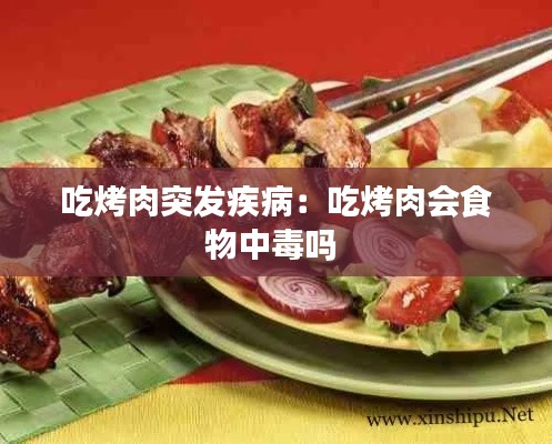 吃烤肉突发疾病：吃烤肉会食物中毒吗 