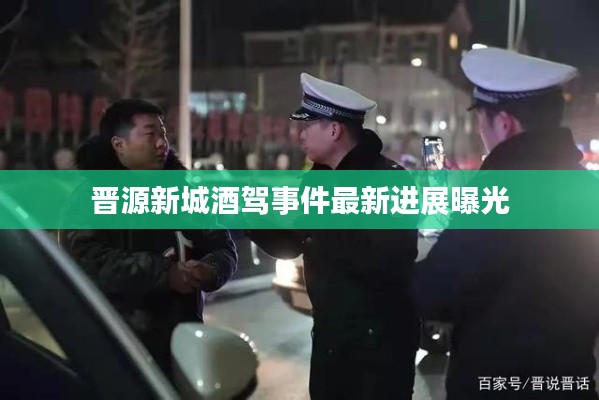 晋源新城酒驾事件最新进展曝光