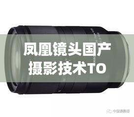 凤凰镜头国产摄影技术TOP10榜单揭晓，辉煌成就展现中国摄影技术实力