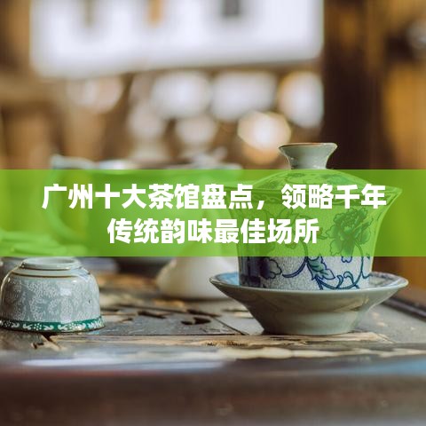 广州十大茶馆盘点，领略千年传统韵味最佳场所