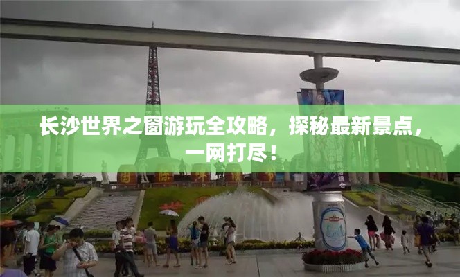 长沙世界之窗游玩全攻略，探秘最新景点，一网打尽！