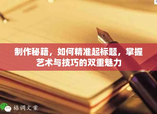 制作秘籍，如何精准起标题，掌握艺术与技巧的双重魅力