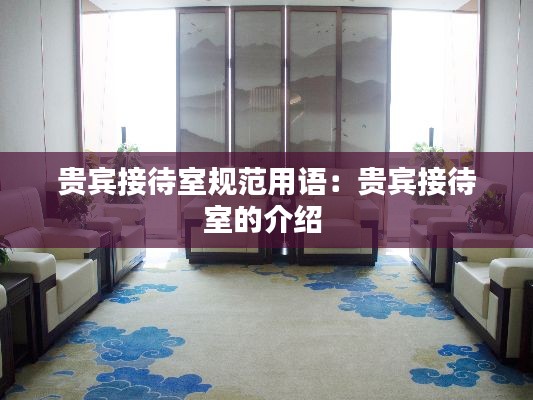 贵宾接待室规范用语：贵宾接待室的介绍 