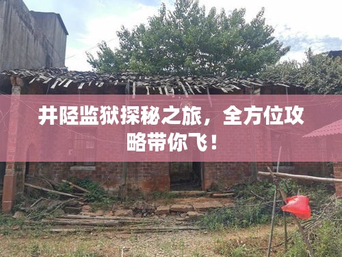 井陉监狱探秘之旅，全方位攻略带你飞！