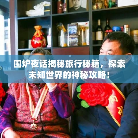 围炉夜话揭秘旅行秘籍，探索未知世界的神秘攻略！