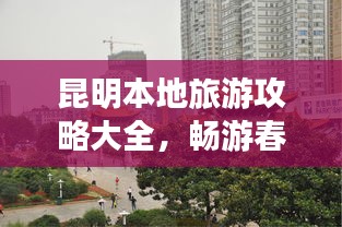 昆明本地旅游攻略大全，畅游春城，一标题搞定！
