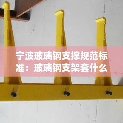 宁波玻璃钢支撑规范标准：玻璃钢支架套什么定额 