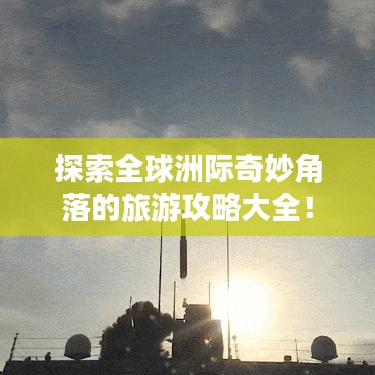 探索全球洲际奇妙角落的旅游攻略大全！