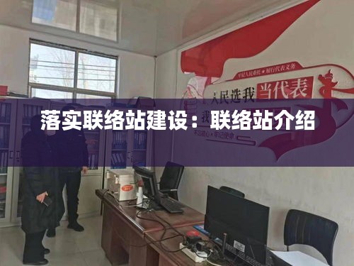 落实联络站建设：联络站介绍 