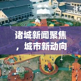 诸城新闻聚焦，城市新动向与发展亮点揭秘