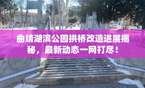 曲靖湖滨公园拱桥改造进展揭秘，最新动态一网打尽！