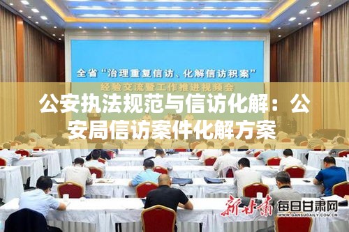 公安执法规范与信访化解：公安局信访案件化解方案 