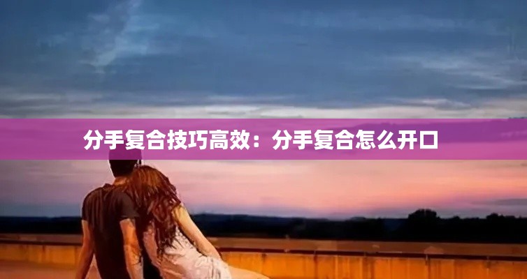 分手复合技巧高效：分手复合怎么开口 